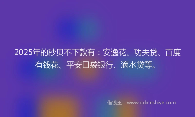 2025年的秒贝不下款有：安逸花、功夫贷、百度有钱花、平安口袋银行、滴水贷等。