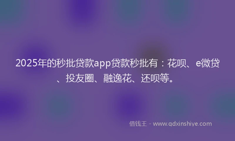 2025年的秒批贷款app贷款秒批有：花呗、e微贷、投友圈、融逸花、还呗等。