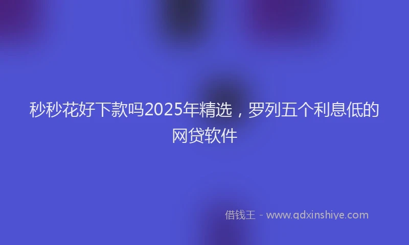秒秒花好下款吗2025年精选，罗列五个利息低的网贷软件