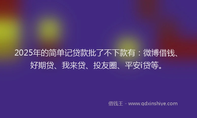 2025年的简单记贷款批了不下款有：微博借钱、好期贷、我来贷、投友圈、平安i贷等。