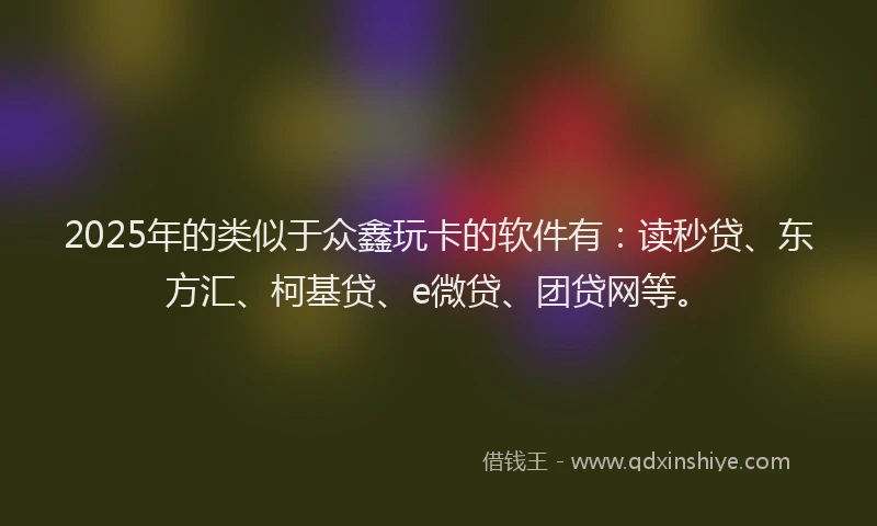 2025年的类似于众鑫玩卡的软件有：读秒贷、东方汇、柯基贷、e微贷、团贷网等。