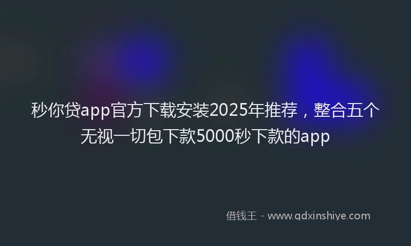 秒你贷app官方下载安装2025年推荐，整合五个无视一切包下款5000秒下款的app
