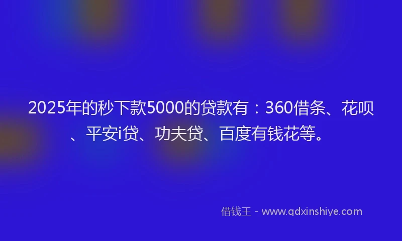 2025年的秒下款5000的贷款有：360借条、花呗、平安i贷、功夫贷、百度有钱花等。