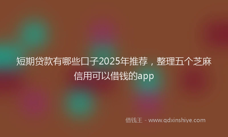 短期贷款有哪些口子2025年推荐，整理五个芝麻信用可以借钱的app
