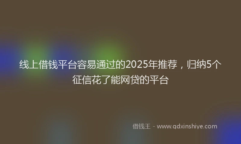 线上借钱平台容易通过的2025年推荐，归纳5个征信花了能网贷的平台