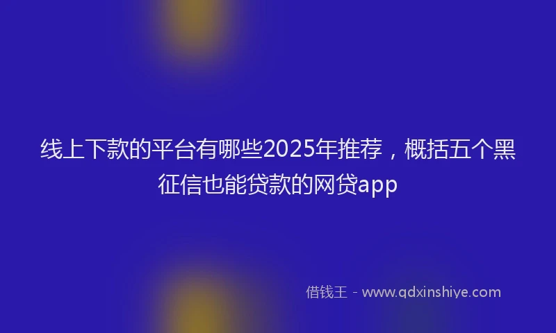 线上下款的平台有哪些2025年推荐，概括五个黑征信也能贷款的网贷app