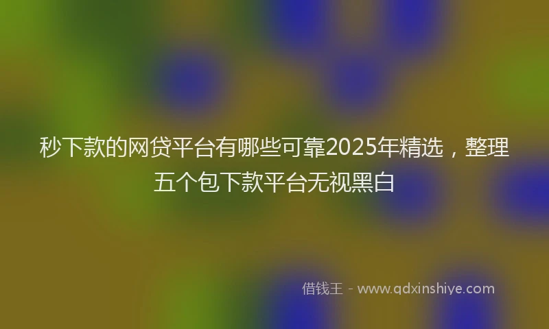 秒下款的网贷平台有哪些可靠2025年精选，整理五个包下款平台无视黑白