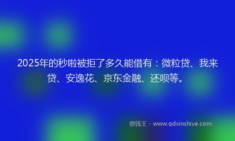 2025年的秒啦被拒了多久能借有：微粒贷、我来贷、安逸花、京东金融、还呗等。