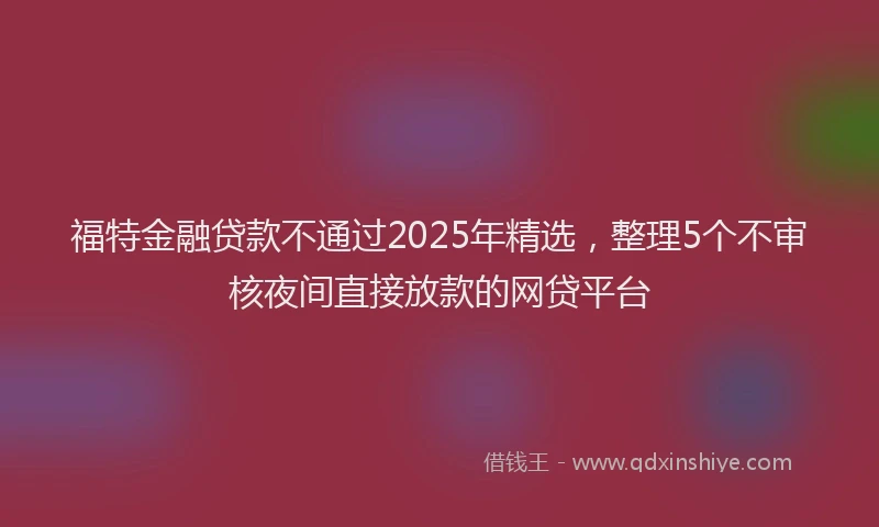 福特金融贷款不通过2025年精选，整理5个不审核夜间直接放款的网贷平台