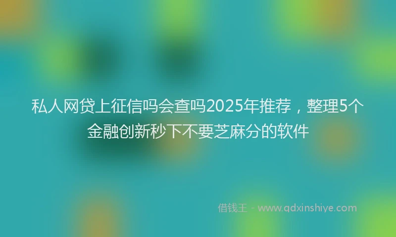 私人网贷上征信吗会查吗2025年推荐，整理5个金融创新秒下不要芝麻分的软件