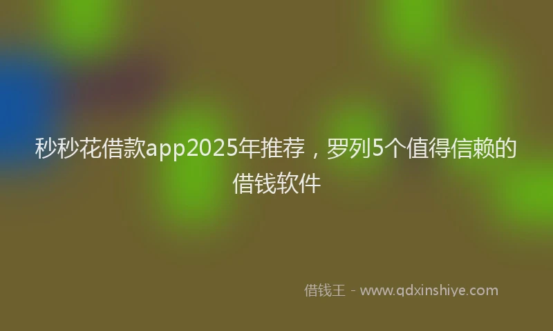 秒秒花借款app2025年推荐，罗列5个值得信赖的借钱软件