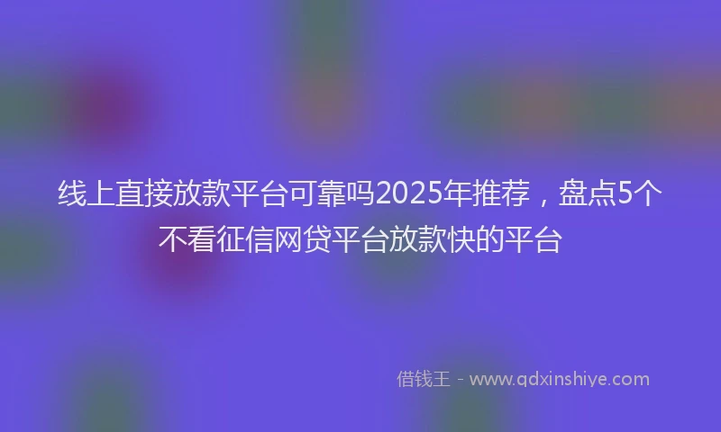 线上直接放款平台可靠吗2025年推荐，盘点5个不看征信网贷平台放款快的平台