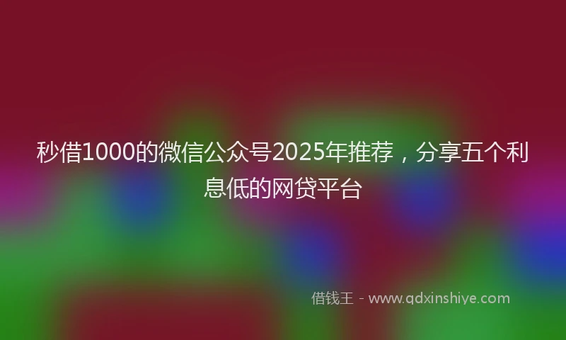 秒借1000的微信公众号2025年推荐，分享五个利息低的网贷平台