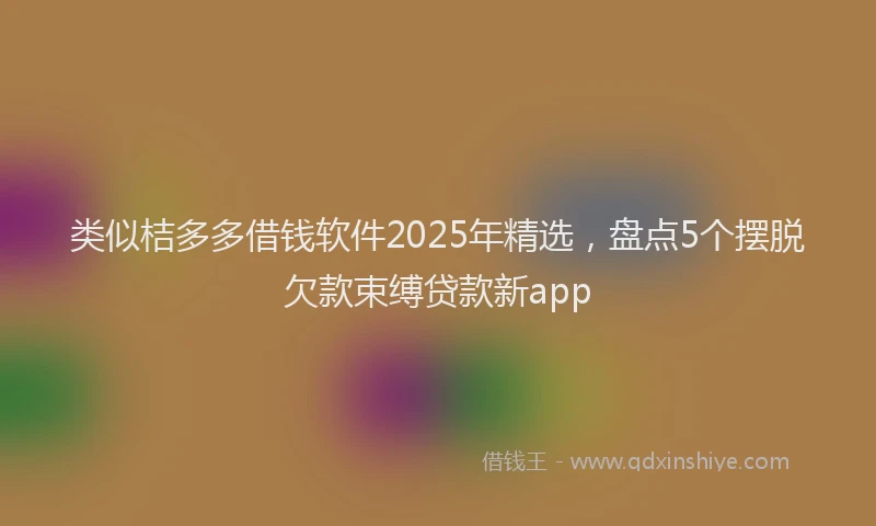 类似桔多多借钱软件2025年精选，盘点5个摆脱欠款束缚贷款新app