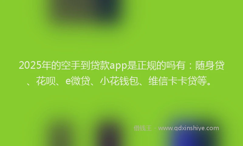 2025年的空手到贷款app是正规的吗有：随身贷、花呗、e微贷、小花钱包、维信卡卡贷等。