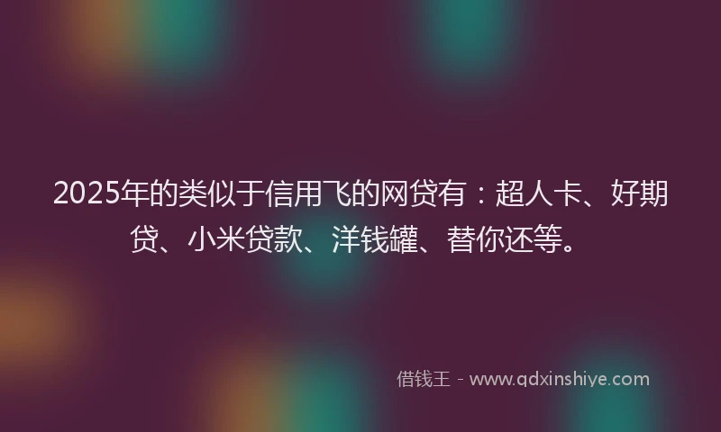 2025年的类似于信用飞的网贷有：超人卡、好期贷、小米贷款、洋钱罐、替你还等。