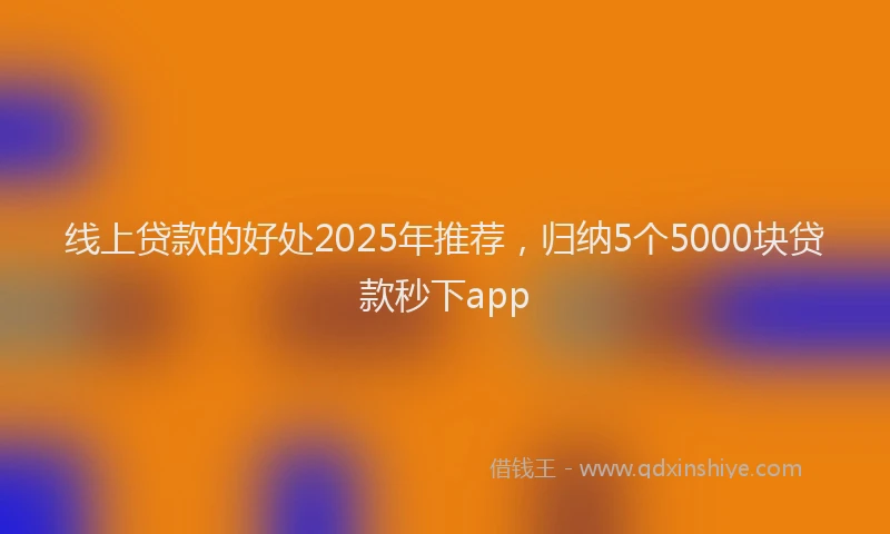 线上贷款的好处2025年推荐，归纳5个5000块贷款秒下app