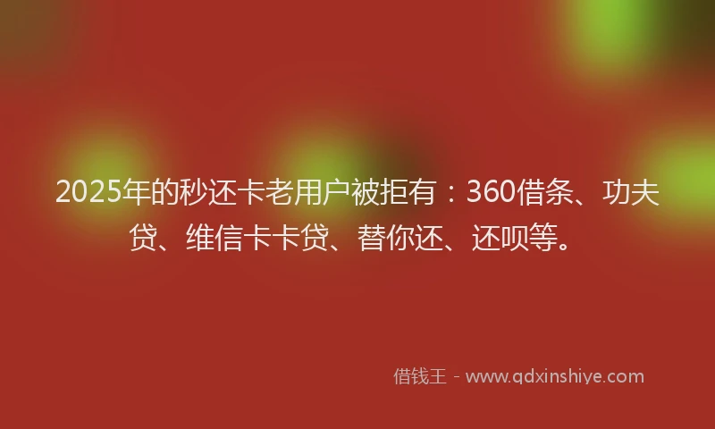 2025年的秒还卡老用户被拒有：360借条、功夫贷、维信卡卡贷、替你还、还呗等。