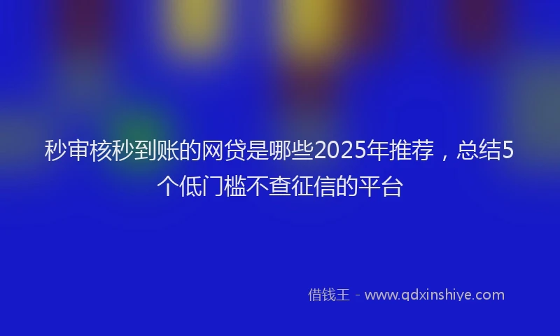 秒审核秒到账的网贷是哪些2025年推荐，总结5个低门槛不查征信的平台