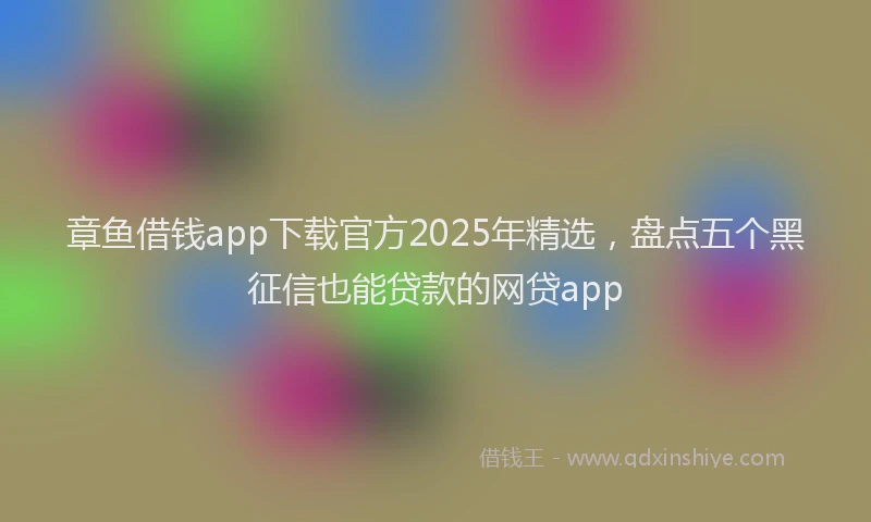 章鱼借钱app下载官方2025年精选，盘点五个黑征信也能贷款的网贷app