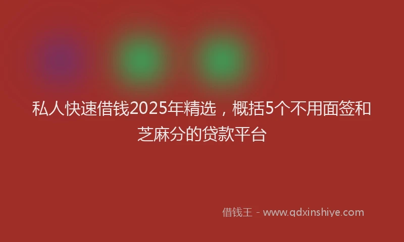 私人快速借钱2025年精选，概括5个不用面签和芝麻分的贷款平台