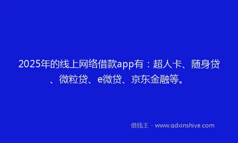 2025年的线上网络借款app有：超人卡、随身贷、微粒贷、e微贷、京东金融等。
