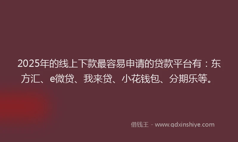 2025年的线上下款最容易申请的贷款平台有：东方汇、e微贷、我来贷、小花钱包、分期乐等。