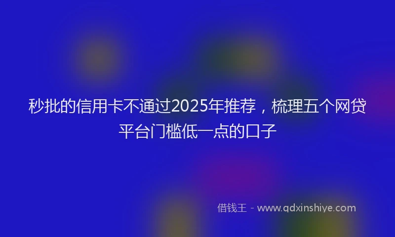 秒批的信用卡不通过2025年推荐，梳理五个网贷平台门槛低一点的口子