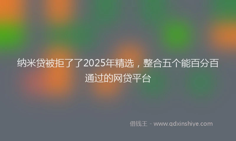 纳米贷被拒了了2025年精选，整合五个能百分百通过的网贷平台