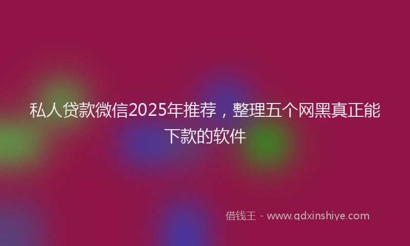 私人贷款微信2025年推荐，整理五个网黑真正能下款的软件