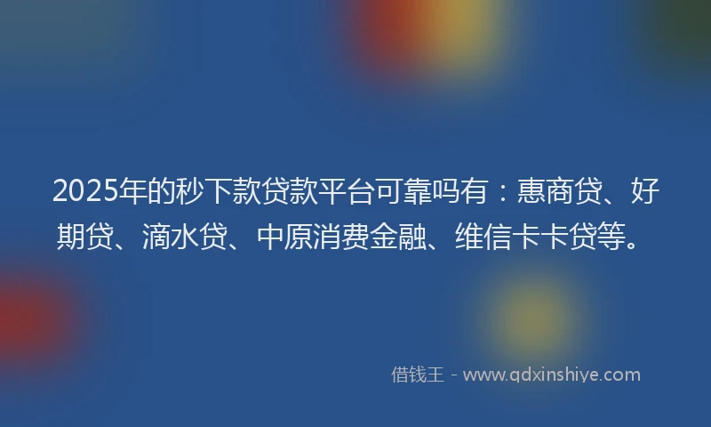 2025年的秒下款贷款平台可靠吗有：惠商贷、好期贷、滴水贷、中原消费金融、维信卡卡贷等。