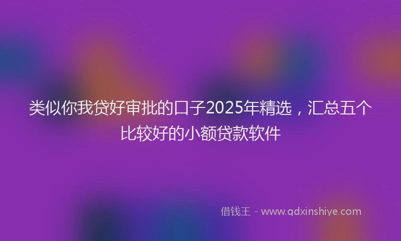 类似你我贷好审批的口子2025年精选，汇总五个比较好的小额贷款软件