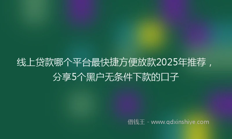 线上贷款哪个平台最快捷方便放款2025年推荐，分享5个黑户无条件下款的口子