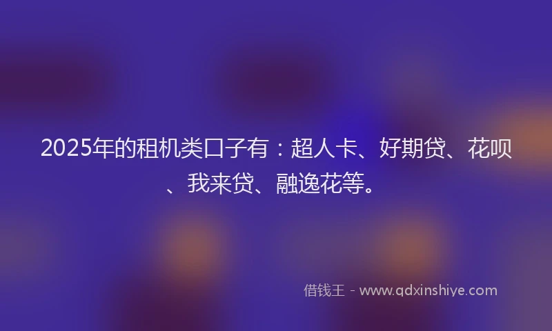 2025年的租机类口子有：超人卡、好期贷、花呗、我来贷、融逸花等。