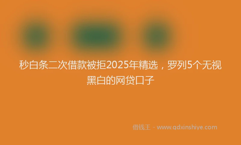 秒白条二次借款被拒2025年精选，罗列5个无视黑白的网贷口子