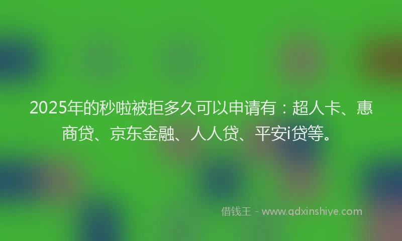 2025年的秒啦被拒多久可以申请有：超人卡、惠商贷、京东金融、人人贷、平安i贷等。
