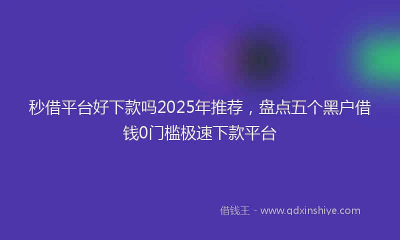 秒借平台好下款吗2025年推荐，盘点五个黑户借钱0门槛极速下款平台