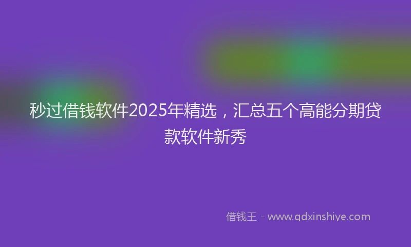 秒过借钱软件2025年精选，汇总五个高能分期贷款软件新秀