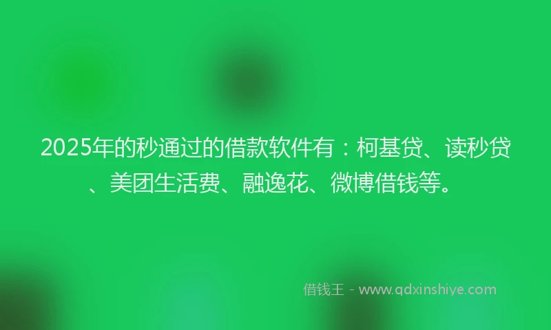 2025年的秒通过的借款软件有：柯基贷、读秒贷、美团生活费、融逸花、微博借钱等。