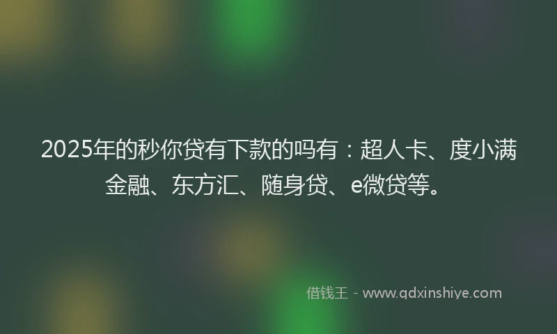 2025年的秒你贷有下款的吗有：超人卡、度小满金融、东方汇、随身贷、e微贷等。