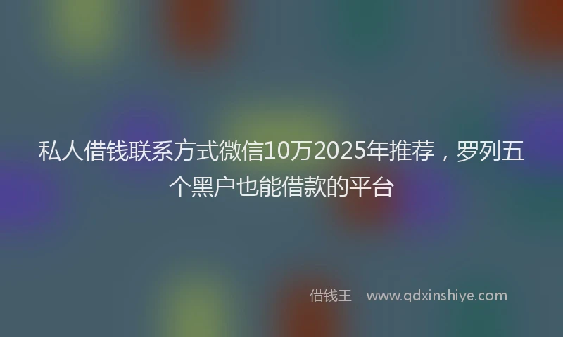 私人借钱联系方式微信10万2025年推荐，罗列五个黑户也能借款的平台