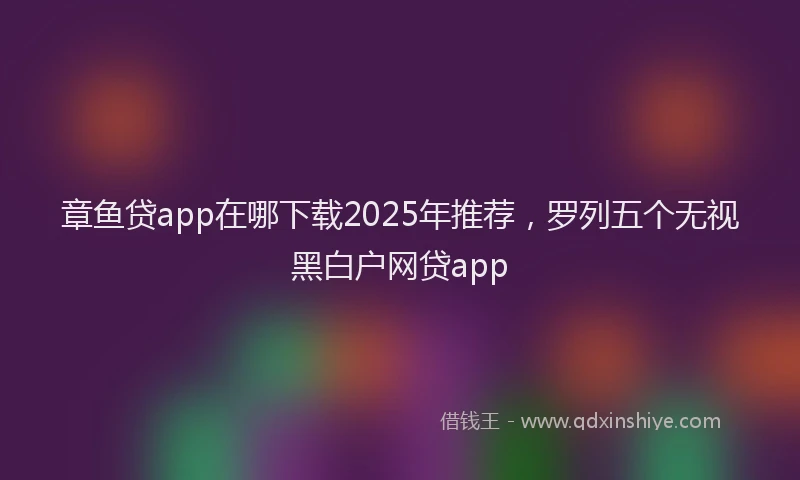 章鱼贷app在哪下载2025年推荐，罗列五个无视黑白户网贷app