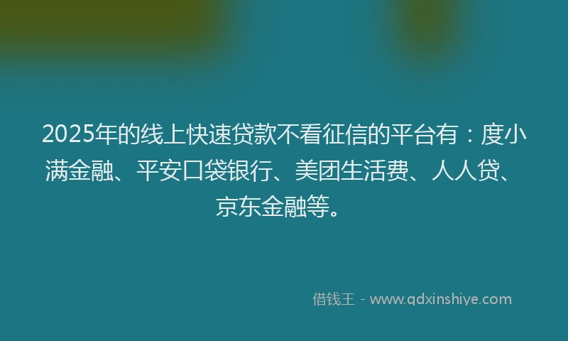 2025年的线上快速贷款不看征信的平台有：度小满金融、平安口袋银行、美团生活费、人人贷、京东金融等。