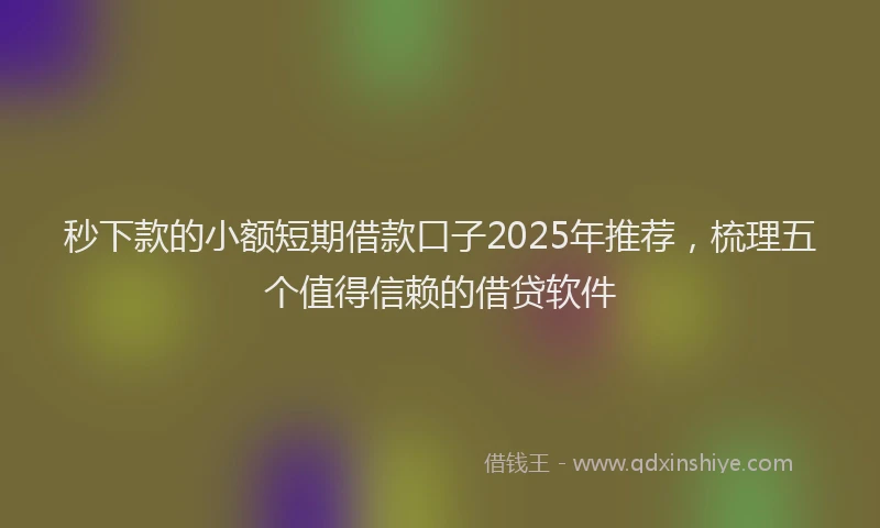 秒下款的小额短期借款口子2025年推荐，梳理五个值得信赖的借贷软件
