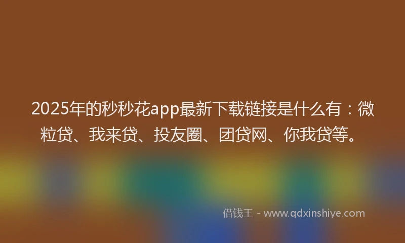 2025年的秒秒花app最新下载链接是什么有：微粒贷、我来贷、投友圈、团贷网、你我贷等。
