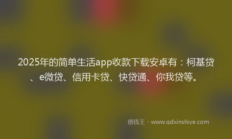 2025年的简单生活app收款下载安卓有：柯基贷、e微贷、信用卡贷、快贷通、你我贷等。