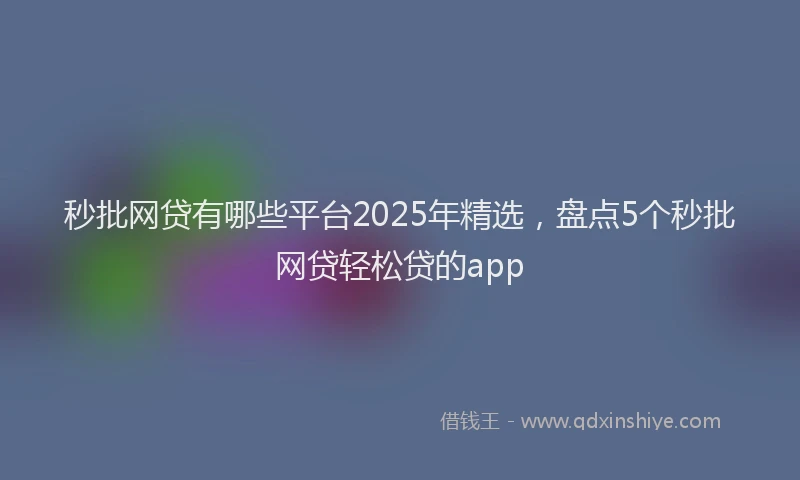 秒批网贷有哪些平台2025年精选，盘点5个秒批网贷轻松贷的app