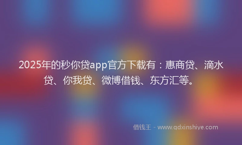 2025年的秒你贷app官方下载有：惠商贷、滴水贷、你我贷、微博借钱、东方汇等。