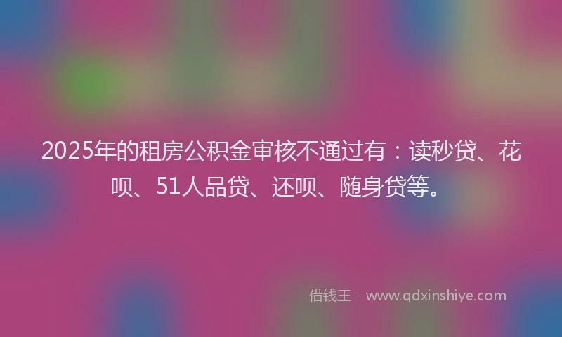 2025年的租房公积金审核不通过有：读秒贷、花呗、51人品贷、还呗、随身贷等。