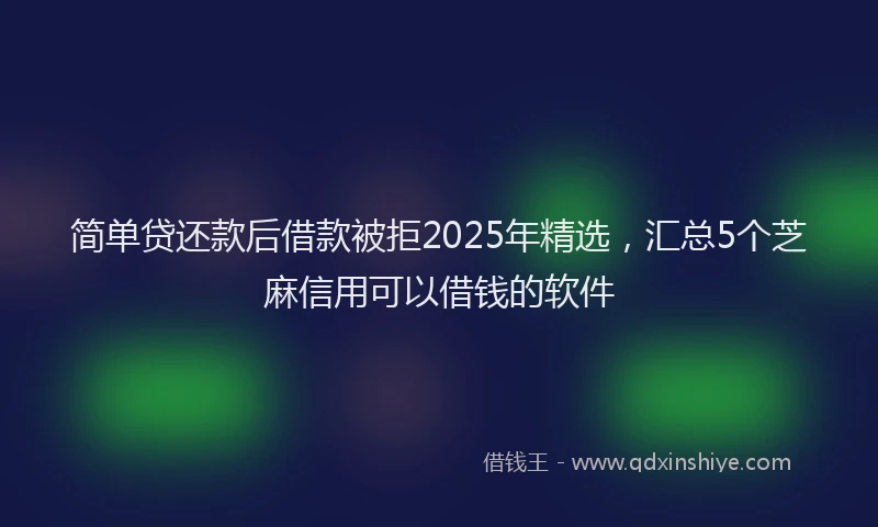简单贷还款后借款被拒2025年精选，汇总5个芝麻信用可以借钱的软件
